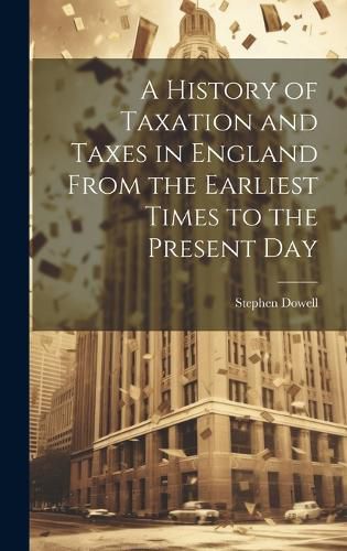 Cover image for A History of Taxation and Taxes in England From the Earliest Times to the Present Day