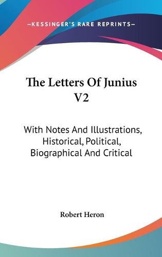 Cover image for The Letters of Junius V2: With Notes and Illustrations, Historical, Political, Biographical and Critical