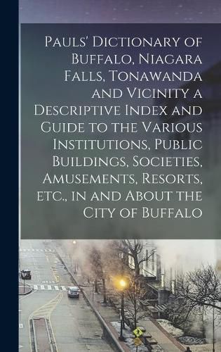 Cover image for Pauls' Dictionary of Buffalo, Niagara Falls, Tonawanda and Vicinity a Descriptive Index and Guide to the Various Institutions, Public Buildings, Societies, Amusements, Resorts, Etc., in and About the City of Buffalo