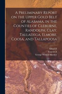 Cover image for A Preliminary Report on the Upper Gold Belt of Alabama, in the Counties of Cleburne, Randolph, Clay, Talladega, Elmore, Coosa, and Tallapoosa