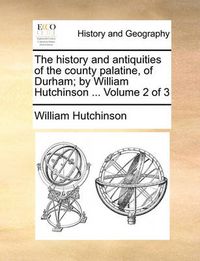 Cover image for The History and Antiquities of the County Palatine, of Durham; By William Hutchinson ... Volume 2 of 3