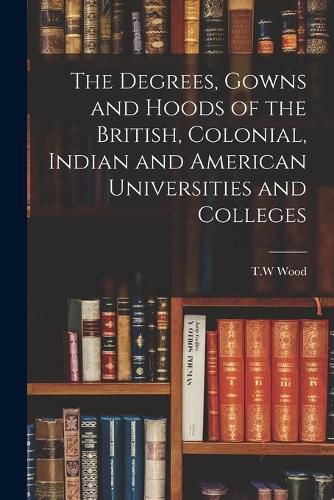 Cover image for The Degrees, Gowns and Hoods of the British, Colonial, Indian and American Universities and Colleges