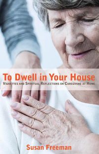 Cover image for To Dwell in Your House: Vignettes and Spiritual Reflections on Caregiving at Home