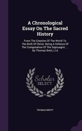 Cover image for A Chronological Essay on the Sacred History: From the Creation of the World to the Birth of Christ: Being a Defence of the Computation of the Septuagint. ... by Thomas Brett, LL.D