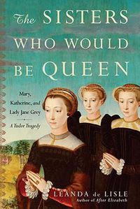 Cover image for The Sisters Who Would Be Queen: Mary, Katherine, and Lady Jane Grey: A Tudor Tragedy