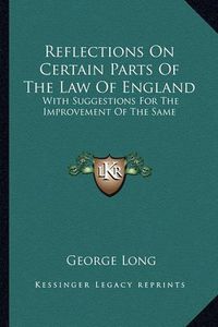 Cover image for Reflections on Certain Parts of the Law of England: With Suggestions for the Improvement of the Same