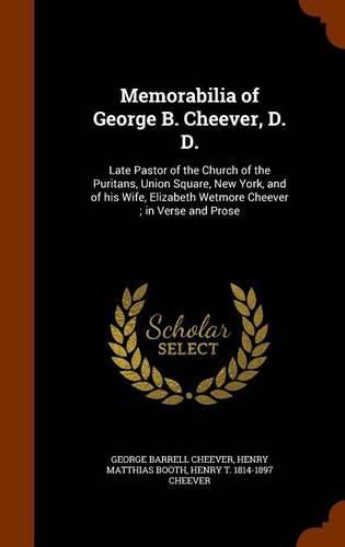 Memorabilia of George B. Cheever, D. D.: Late Pastor of the Church of the Puritans, Union Square, New York, and of His Wife, Elizabeth Wetmore Cheever; In Verse and Prose