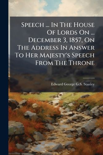 Cover image for Speech ... in the House of Lords on ... December 3, 1857, on the Address in Answer to Her Majesty's Speech from the Throne...