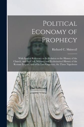 Cover image for Political Economy of Prophecy: With Special Reference to Its Relation to the History of the Church, and the Civil, Military, and Ecclesiastical History of the Roman Empire, and of Its Last Emperors, the Three Napoleons