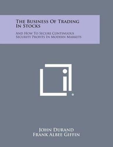 Cover image for The Business of Trading in Stocks: And How to Secure Continuous Security Profits in Modern Markets