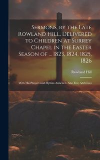 Cover image for Sermons, by the Late Rowland Hill, Delivered to Children at Surrey Chapel in the Easter Season of ... 1823, 1824, 1825, 1826