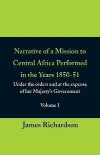 Cover image for Narrative of a Mission to Central Africa Performed in the Years 1850-51, (Volume 1) Under the Orders and at the Expense of Her Majesty's Government