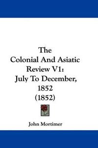 Cover image for The Colonial and Asiatic Review V1: July to December, 1852 (1852)