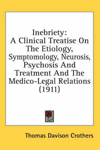 Cover image for Inebriety: A Clinical Treatise on the Etiology, Symptomology, Neurosis, Psychosis and Treatment and the Medico-Legal Relations (1911)