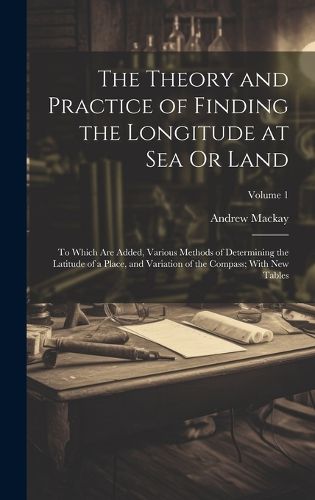 Cover image for The Theory and Practice of Finding the Longitude at Sea Or Land