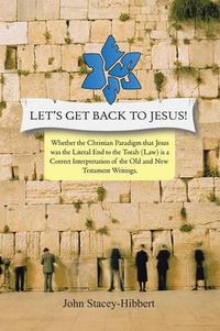 Cover image for Let's Get Back to Jesus: Whether the Christian Paradigm That Jesus Was the Literal End to the Torah (Law) Is a Correct Interpretation of the Ol