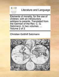 Cover image for Elements of Morality, for the Use of Children; With an Introductory Address to Parents. Translated from the German of the REV. C. G. Salzmann. in Two Volumes. ... Volume 2 of 2