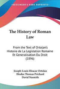 Cover image for The History of Roman Law: From the Text of Ortolan's Histoire de La Legislation Romaine Et Generalisation Du Droit (1896)