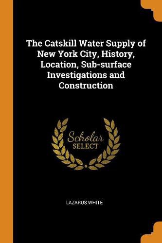 Cover image for The Catskill Water Supply of New York City, History, Location, Sub-Surface Investigations and Construction