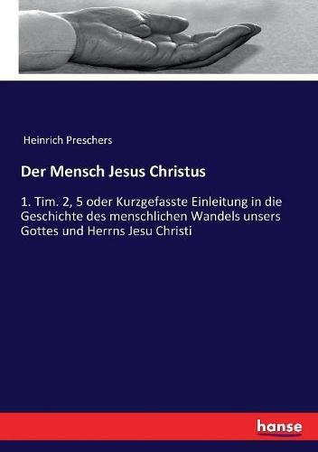 Der Mensch Jesus Christus: 1. Tim. 2, 5 oder Kurzgefasste Einleitung in die Geschichte des menschlichen Wandels unsers Gottes und Herrns Jesu Christi