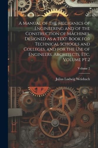 A Manual of the Mechanics of Engineering and of the Construction of Machines. Designed as a Text-book for Technical Schools and Colleges, and for the use of Engineers, Architects, etc. Volume pt.2; Volume 2