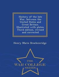 Cover image for History of the Late War, Between the United States and Great Britain. Illustrated with Plates. Third Edition, Revised and Corrected - War College Series