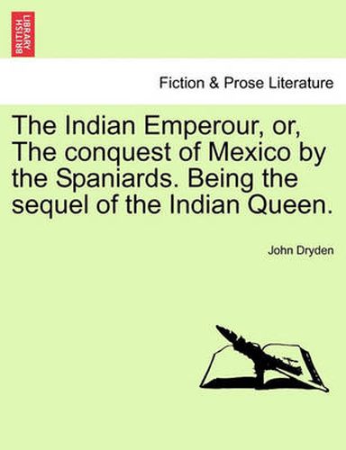 Cover image for The Indian Emperour, Or, the Conquest of Mexico by the Spaniards. Being the Sequel of the Indian Queen.