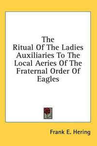 Cover image for The Ritual of the Ladies Auxiliaries to the Local Aeries of the Fraternal Order of Eagles