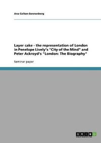 Cover image for Layer cake - the representation of London in Penelope Lively's  City of the Mind  and Peter Ackroyd's  London: The Biography