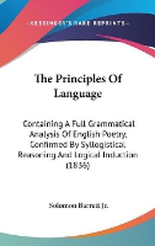 Cover image for The Principles of Language: Containing a Full Grammatical Analysis of English Poetry, Confirmed by Syllogistical Reasoning and Logical Induction (1836)