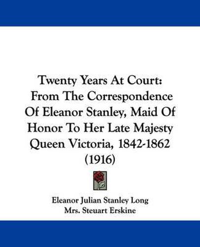 Cover image for Twenty Years at Court: From the Correspondence of Eleanor Stanley, Maid of Honor to Her Late Majesty Queen Victoria, 1842-1862 (1916)