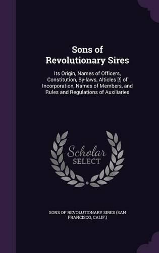 Cover image for Sons of Revolutionary Sires: Its Origin, Names of Officers, Constitution, By-Laws, Alticles [!] of Incorporation, Names of Members, and Rules and Regulations of Auxiliaries