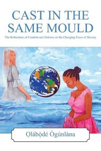 Cover image for Cast in the Same Mould: The Reflections of Comfort and Dolores on the Changing Faces of Slavery