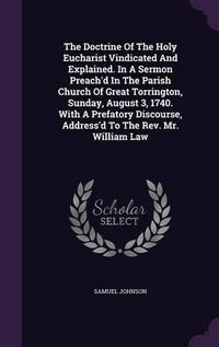 Cover image for The Doctrine of the Holy Eucharist Vindicated and Explained. in a Sermon Preach'd in the Parish Church of Great Torrington, Sunday, August 3, 1740. with a Prefatory Discourse, Address'd to the REV. Mr. William Law