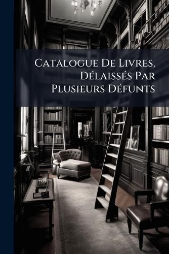 Cover image for Catalogue de Livres, D Laiss S Par Plusieurs D Funts: 12 F Vrier 1783