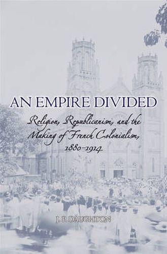 Cover image for An Empire Divided: Religion, Republicanism, and the Making of French Colonialism, 1880-1914