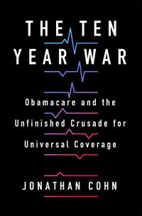 Cover image for The Ten Year War: Obamacare and the Unfinished Crusade for Universal Coverage