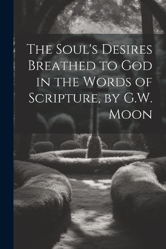 Cover image for The Soul's Desires Breathed to God in the Words of Scripture, by G.W. Moon