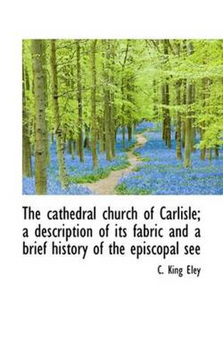 The Cathedral Church of Carlisle; a Description of Its Fabric and a Brief History of the Episcopal S