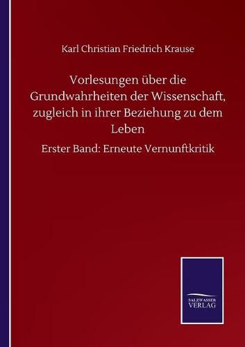 Cover image for Vorlesungen uber die Grundwahrheiten der Wissenschaft, zugleich in ihrer Beziehung zu dem Leben: Erster Band: Erneute Vernunftkritik