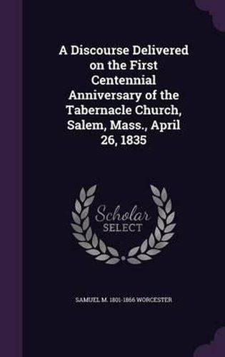 A Discourse Delivered on the First Centennial Anniversary of the Tabernacle Church, Salem, Mass., April 26, 1835