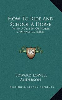 Cover image for How to Ride and School a Horse: With a System of Horse Gymnastics (1881)