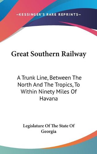 Cover image for Great Southern Railway: A Trunk Line, Between the North and the Tropics, to Within Ninety Miles of Havana