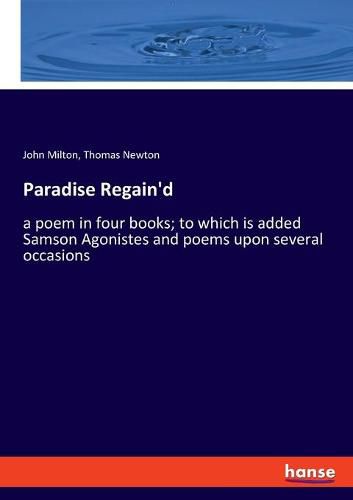 Paradise Regain'd: a poem in four books; to which is added Samson Agonistes and poems upon several occasions