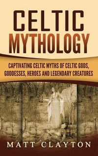 Cover image for Celtic Mythology: Captivating Celtic Myths of Celtic Gods, Goddesses, Heroes and Legendary Creatures