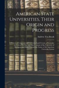 Cover image for American State Universities, Their Origin and Progress: a History of Congressional University Land-grants, a Particular Account of the Rise and Development of the University of Michigan, and Hints Toward the Future of the American University System