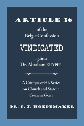 Cover image for Article 36 of the Belgic Confession Vindicated against Dr. Abraham Kuyper: A Critique of His Series on Church and State in Common Grace