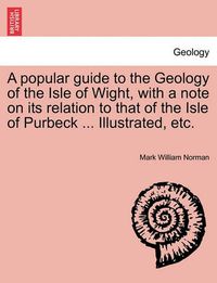 Cover image for A Popular Guide to the Geology of the Isle of Wight, with a Note on Its Relation to That of the Isle of Purbeck ... Illustrated, Etc.