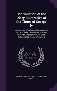 Cover image for Continuation of the Diary Illustrative of the Times of George IV: Interspersed with Original Letters from the Late Queen Caroline, the Princess Charlotte, and from Various Other Distinguished Persons, Volume 2