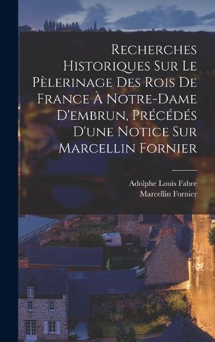 Cover image for Recherches Historiques Sur Le Pelerinage Des Rois De France A Notre-Dame D'embrun, Precedes D'une Notice Sur Marcellin Fornier